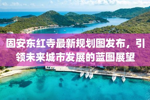 固安東紅寺最新規(guī)劃圖發(fā)布，引領(lǐng)未來(lái)城市發(fā)展的藍(lán)圖展望