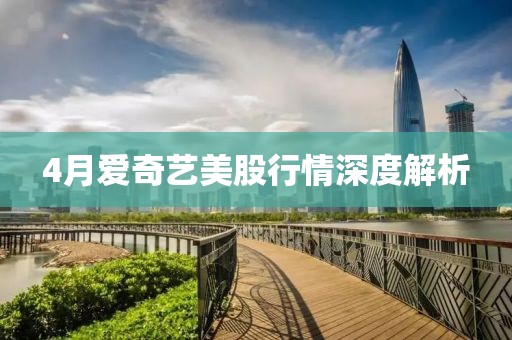 4月愛奇藝美股行情深度解析