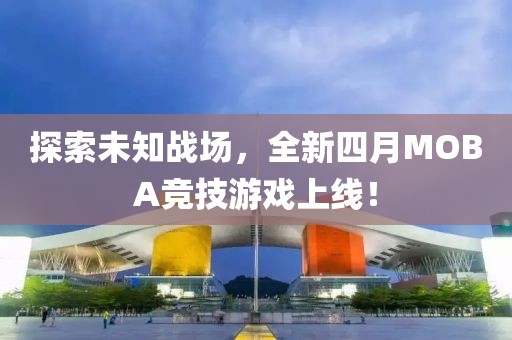 探索未知戰(zhàn)場(chǎng)，全新四月MOBA競(jìng)技游戲上線！