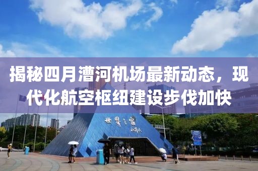 揭秘四月漕河機(jī)場(chǎng)最新動(dòng)態(tài)，現(xiàn)代化航空樞紐建設(shè)步伐加快