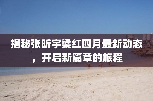 揭秘張昕宇梁紅四月最新動(dòng)態(tài)，開(kāi)啟新篇章的旅程