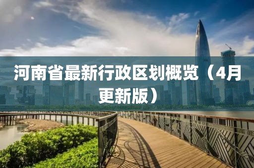 河南省最新行政區(qū)劃概覽（4月更新版）