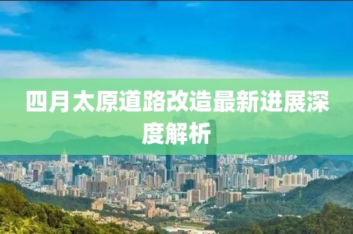四月太原道路改造最新進展深度解析