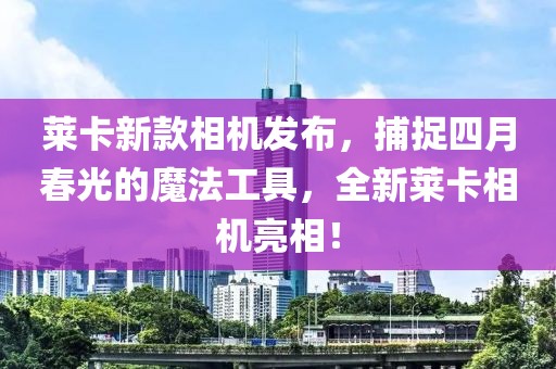 萊卡新款相機(jī)發(fā)布，捕捉四月春光的魔法工具，全新萊卡相機(jī)亮相！