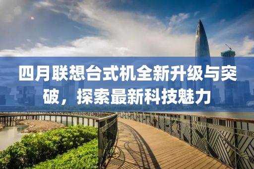 四月聯(lián)想臺式機(jī)全新升級與突破，探索最新科技魅力