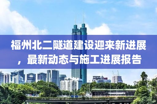 福州北二隧道建設(shè)迎來(lái)新進(jìn)展，最新動(dòng)態(tài)與施工進(jìn)展報(bào)告