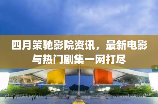 四月策馳影院資訊，最新電影與熱門劇集一網(wǎng)打盡