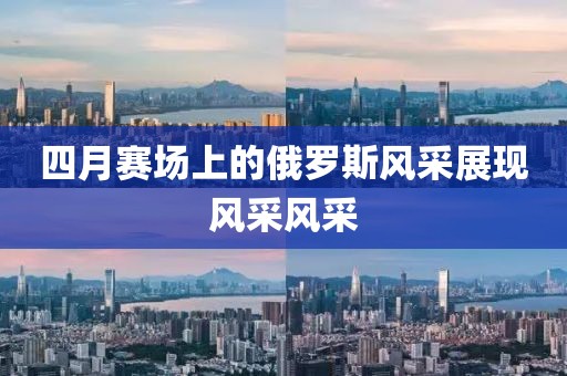 四月賽場(chǎng)上的俄羅斯風(fēng)采展現(xiàn)風(fēng)采風(fēng)采