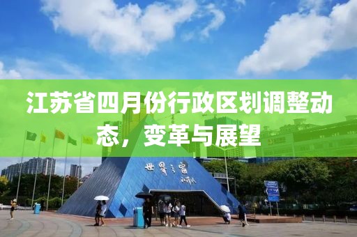 江蘇省四月份行政區(qū)劃調(diào)整動(dòng)態(tài)，變革與展望