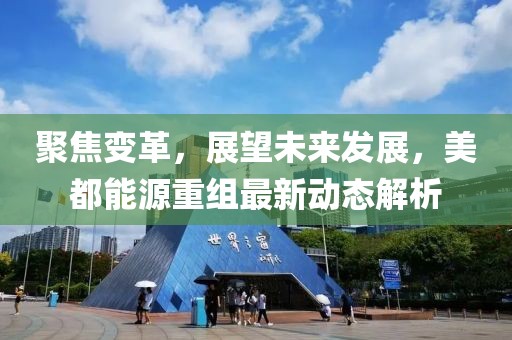 聚焦變革，展望未來發(fā)展，美都能源重組最新動態(tài)解析