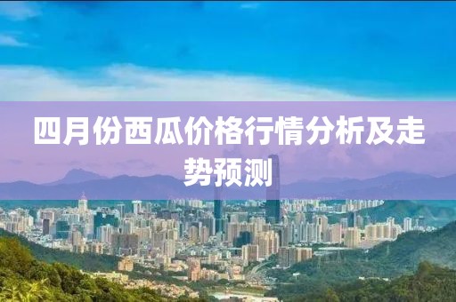 四月份西瓜價格行情分析及走勢預(yù)測