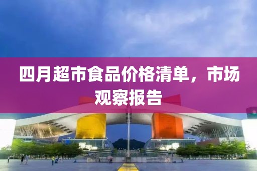 四月超市食品價(jià)格清單，市場(chǎng)觀察報(bào)告