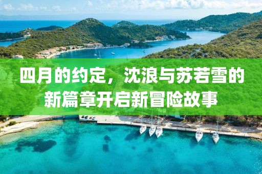 四月的約定，沈浪與蘇若雪的新篇章開(kāi)啟新冒險(xiǎn)故事