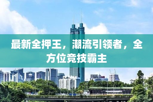 最新全押王，潮流引領(lǐng)者，全方位競(jìng)技霸主