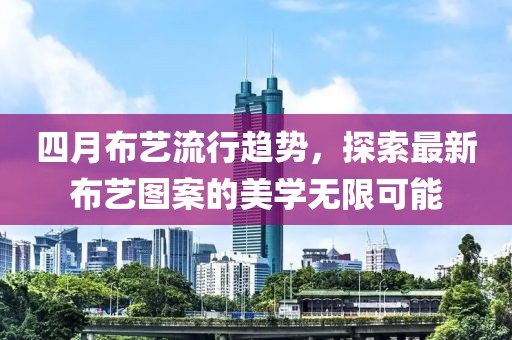 四月布藝流行趨勢(shì)，探索最新布藝圖案的美學(xué)無(wú)限可能