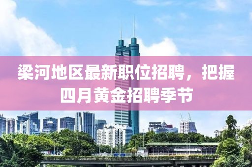 梁河地區(qū)最新職位招聘，把握四月黃金招聘季節(jié)
