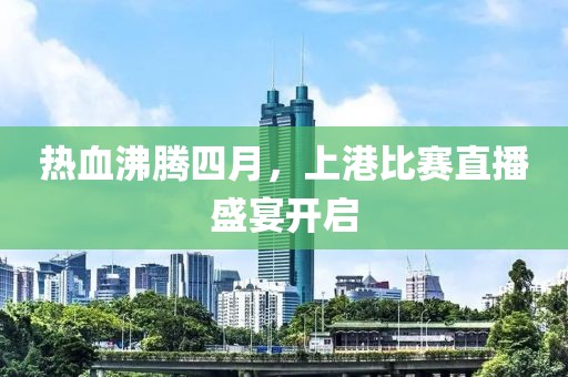熱血沸騰四月，上港比賽直播盛宴開啟