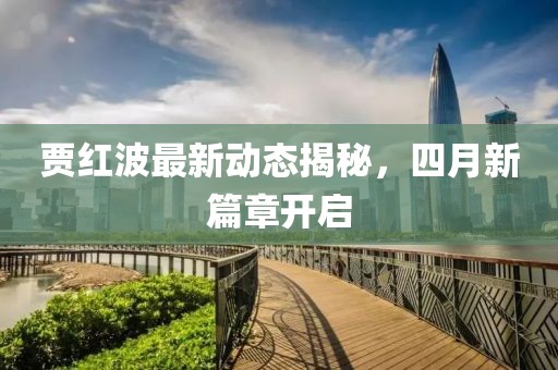 賈紅波最新動(dòng)態(tài)揭秘，四月新篇章開啟