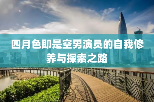 四月色即是空男演員的自我修養(yǎng)與探索之路