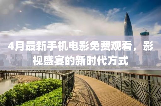 4月最新手機(jī)電影免費(fèi)觀看，影視盛宴的新時(shí)代方式