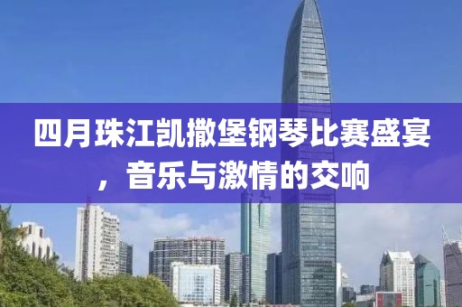 四月珠江凱撒堡鋼琴比賽盛宴，音樂與激情的交響