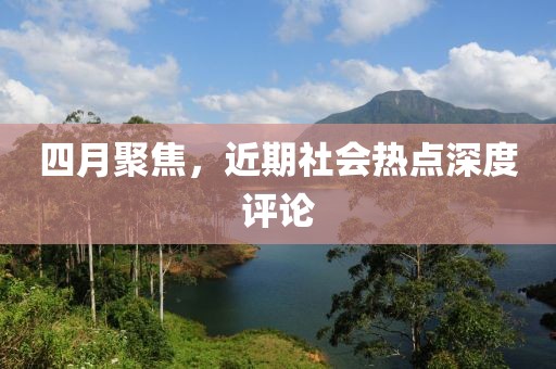 四月聚焦，近期社會(huì)熱點(diǎn)深度評(píng)論