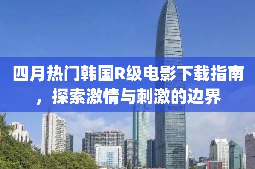 四月熱門(mén)韓國(guó)R級(jí)電影下載指南，探索激情與刺激的邊界