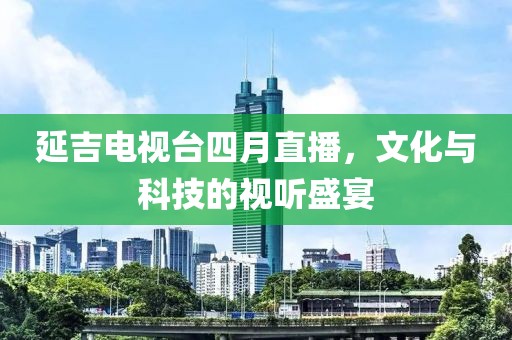 延吉電視臺(tái)四月直播，文化與科技的視聽(tīng)盛宴