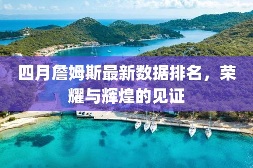四月詹姆斯最新數(shù)據(jù)排名，榮耀與輝煌的見(jiàn)證