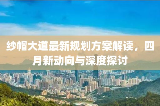 紗帽大道最新規(guī)劃方案解讀，四月新動(dòng)向與深度探討
