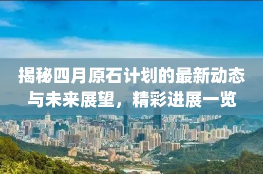 揭秘四月原石計(jì)劃的最新動(dòng)態(tài)與未來展望，精彩進(jìn)展一覽
