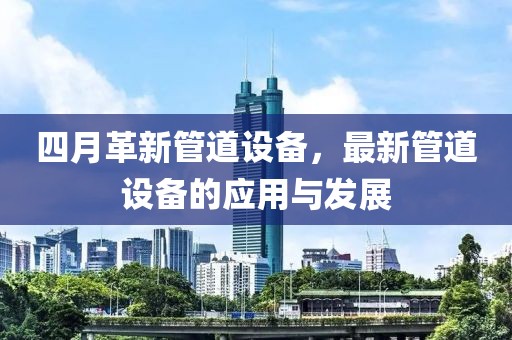 四月革新管道設(shè)備，最新管道設(shè)備的應(yīng)用與發(fā)展