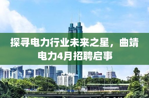 探尋電力行業(yè)未來之星，曲靖電力4月招聘啟事