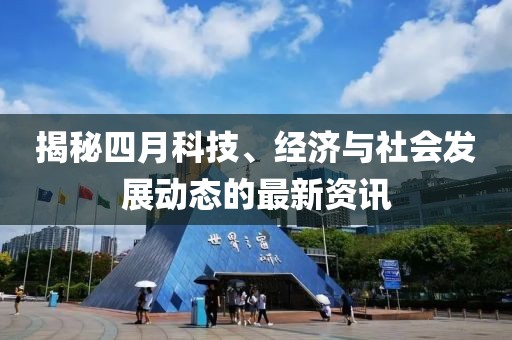 揭秘四月科技、經(jīng)濟(jì)與社會發(fā)展動態(tài)的最新資訊