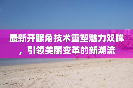 最新開眼角技術(shù)重塑魅力雙眸，引領(lǐng)美麗變革的新潮流