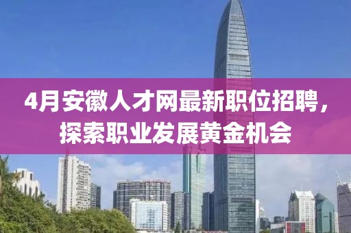 4月安徽人才網(wǎng)最新職位招聘，探索職業(yè)發(fā)展黃金機會