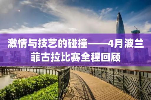 激情與技藝的碰撞——4月波蘭菲古拉比賽全程回顧