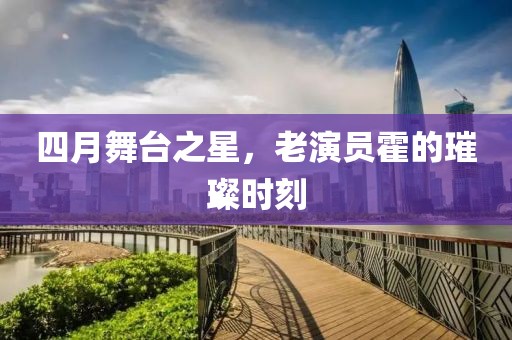 四月舞臺(tái)之星，老演員霍的璀璨時(shí)刻