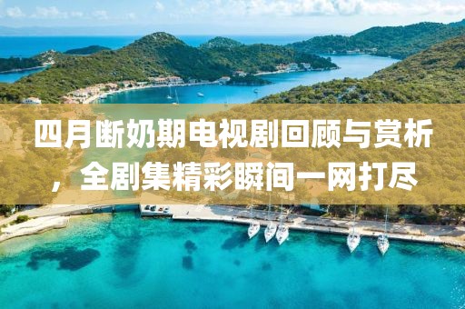 四月斷奶期電視劇回顧與賞析，全劇集精彩瞬間一網(wǎng)打盡