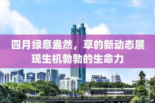 四月綠意盎然，草的新動(dòng)態(tài)展現(xiàn)生機(jī)勃勃的生命力