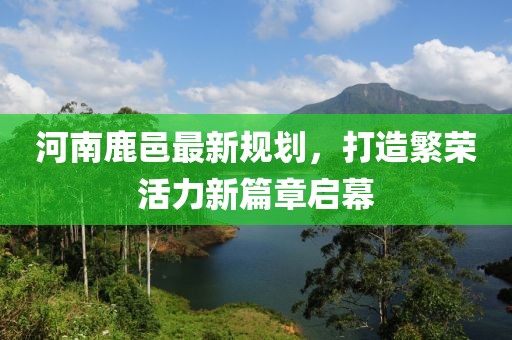 河南鹿邑最新規(guī)劃，打造繁榮活力新篇章啟幕