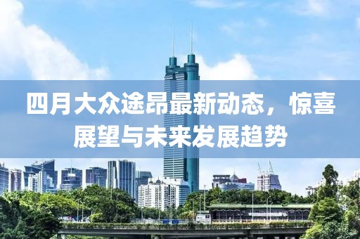 四月大眾途昂最新動態(tài)，驚喜展望與未來發(fā)展趨勢