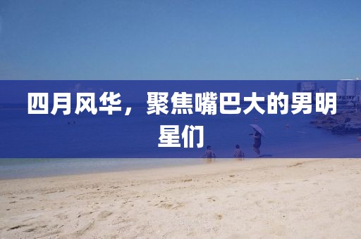 四月風(fēng)華，聚焦嘴巴大的男明星們