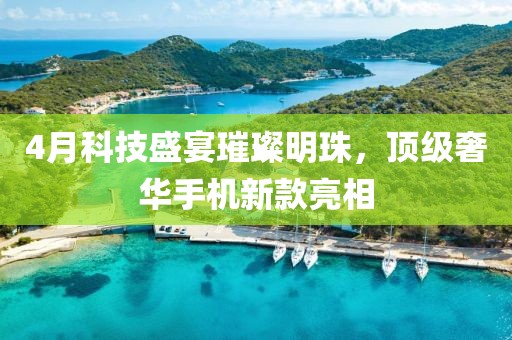 4月科技盛宴璀璨明珠，頂級奢華手機新款亮相