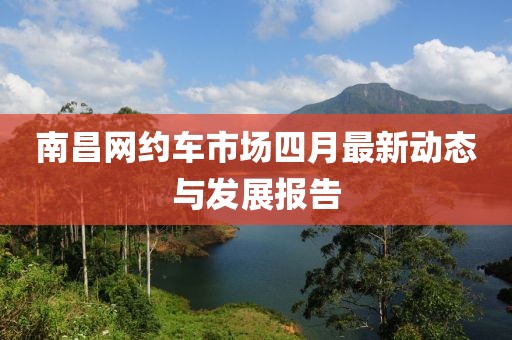 南昌網(wǎng)約車市場(chǎng)四月最新動(dòng)態(tài)與發(fā)展報(bào)告
