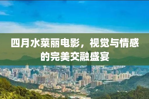 四月水菜麗電影，視覺(jué)與情感的完美交融盛宴