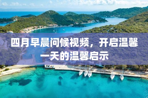四月早晨問候視頻，開啟溫馨一天的溫馨啟示