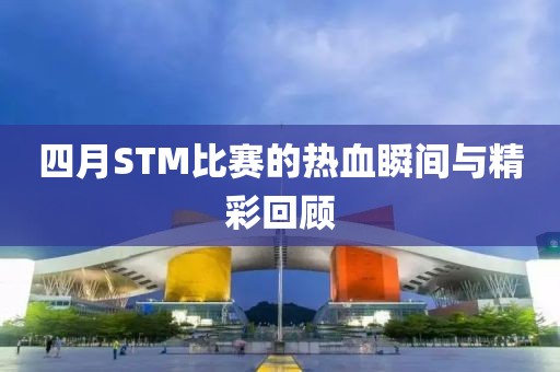 四月STM比賽的熱血瞬間與精彩回顧