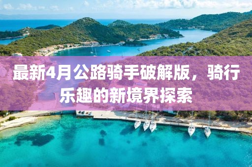 最新4月公路騎手破解版，騎行樂趣的新境界探索