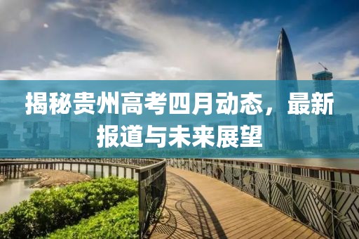揭秘貴州高考四月動(dòng)態(tài)，最新報(bào)道與未來(lái)展望